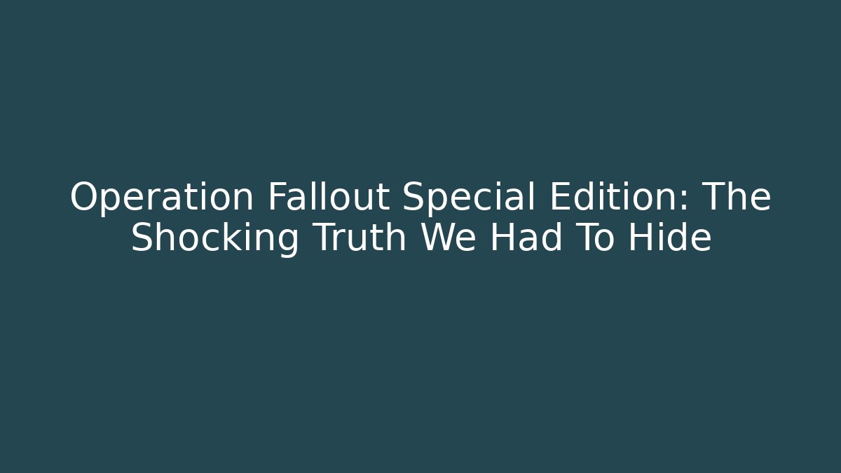 Operation Fallout Special Edition: The Shocking Truth We Had To Hide