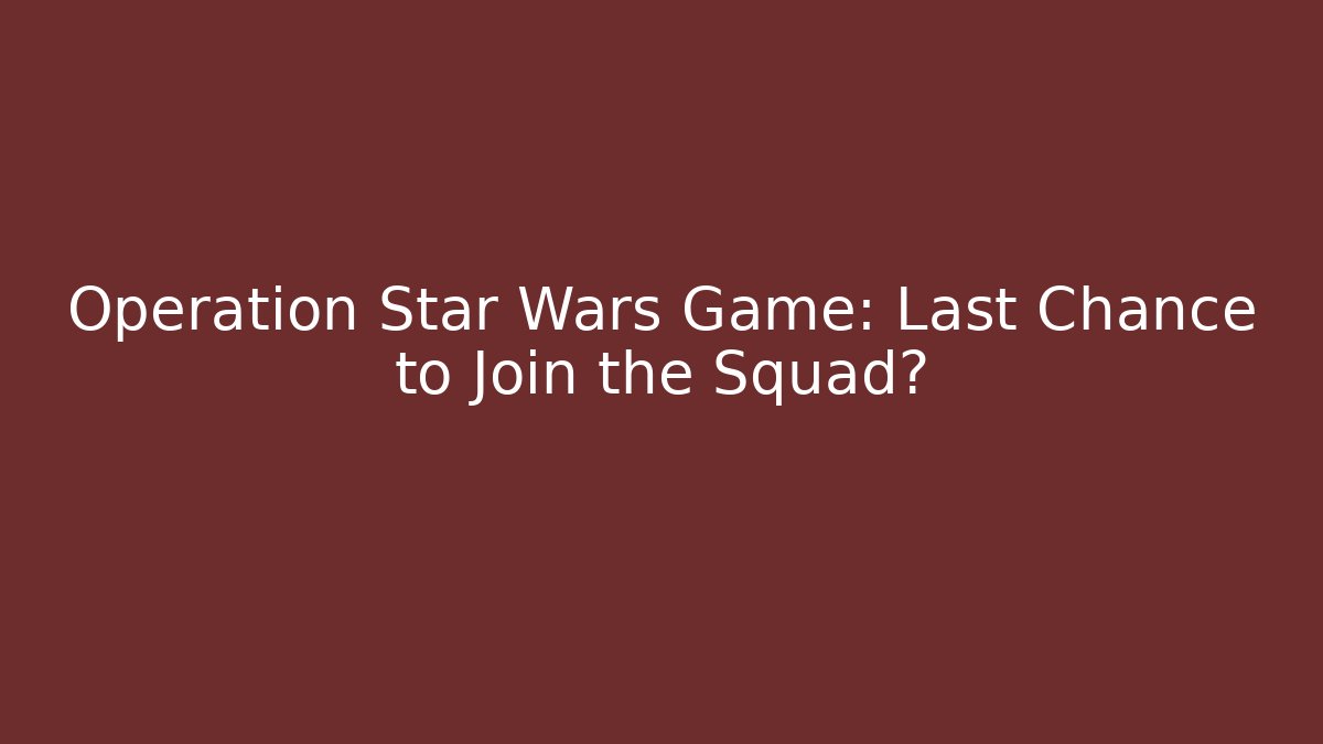 Operation Star Wars Game: Last Chance to Join the Squad?