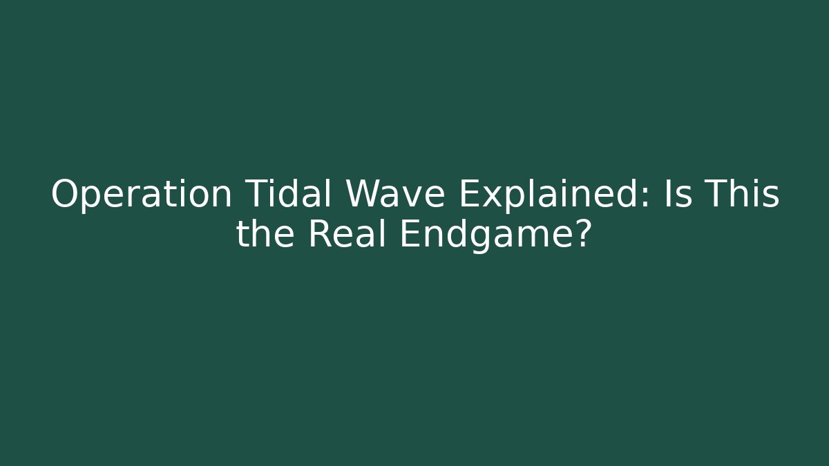 Operation Tidal Wave Explained: Is This the Real Endgame?