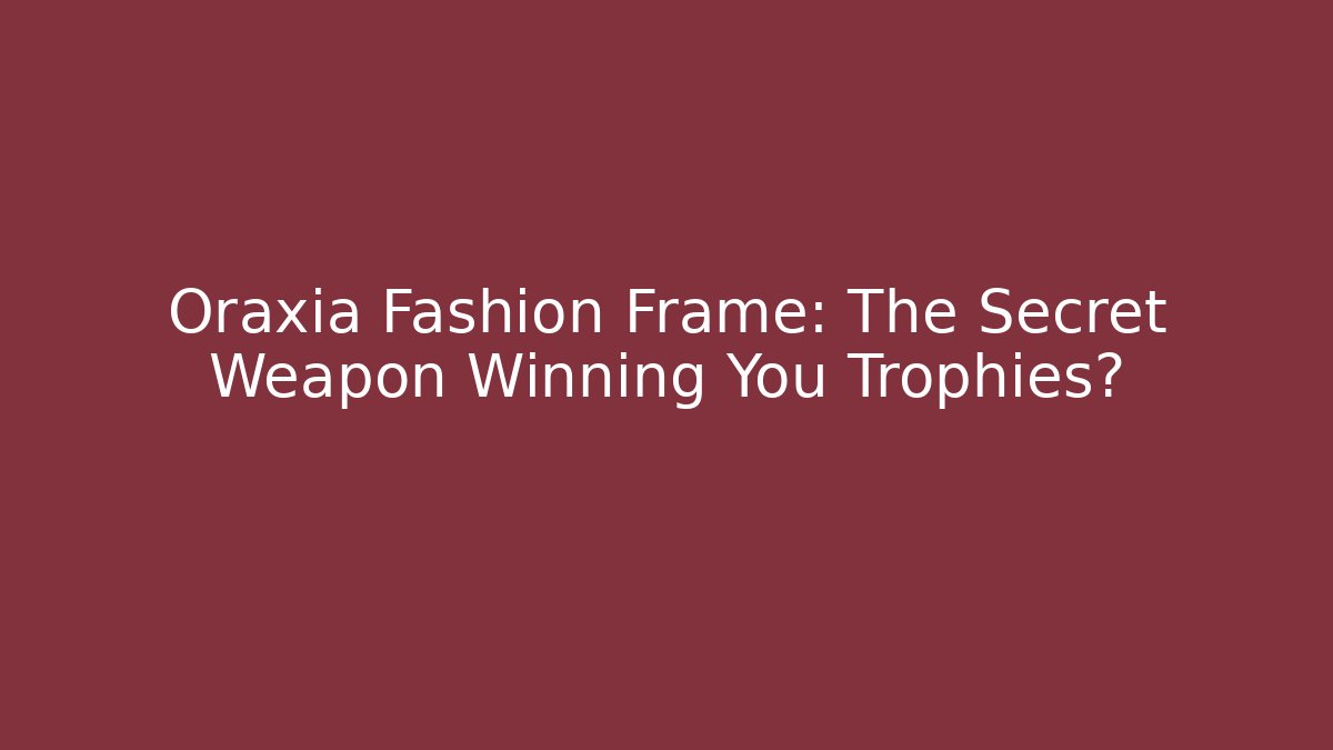 Oraxia Fashion Frame: The Secret Weapon Winning You Trophies?