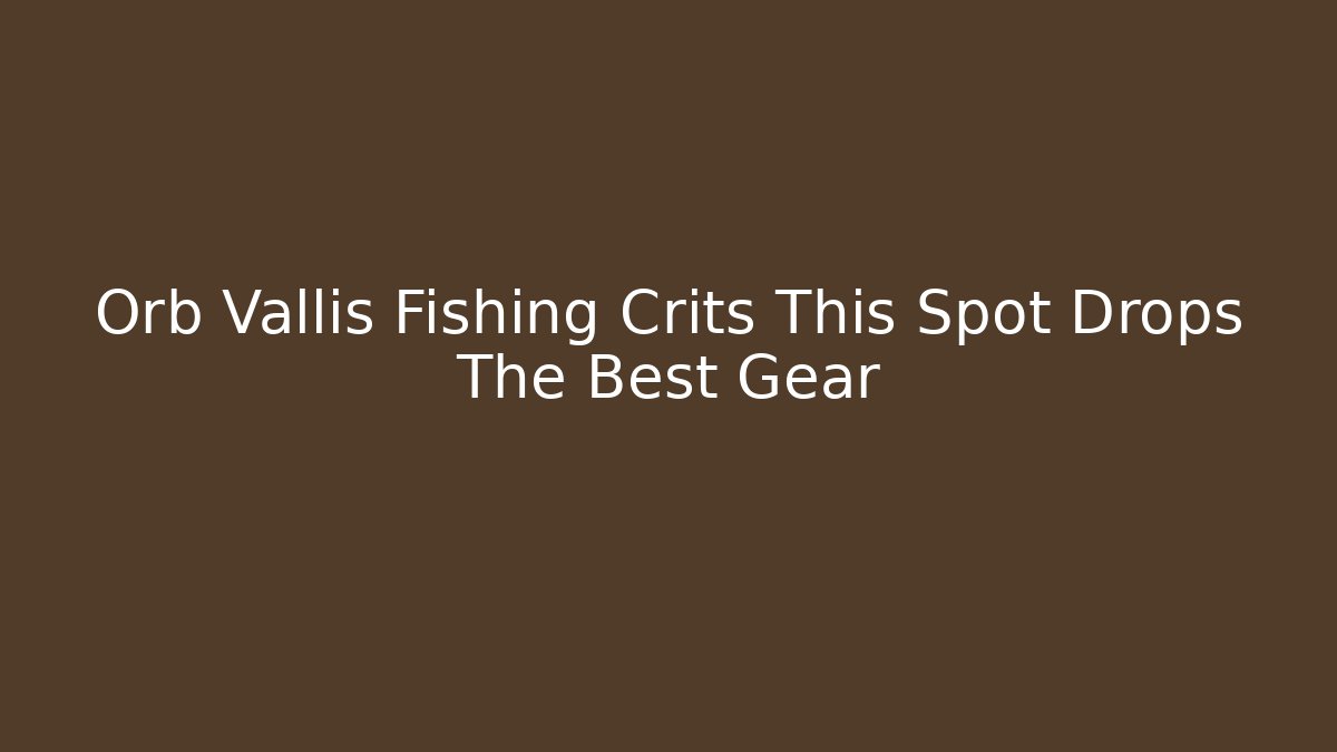 Orb Vallis Fishing Crits This Spot Drops The Best Gear