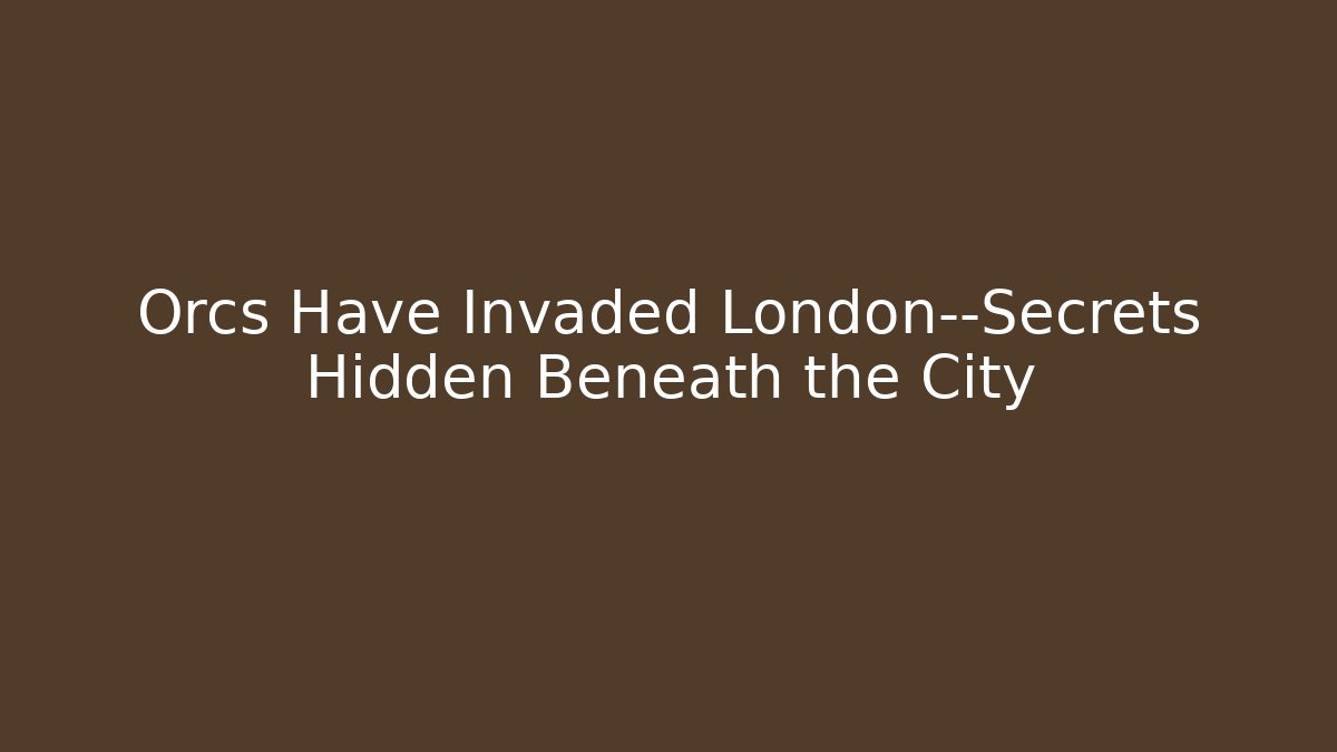 Orcs Have Invaded London—Secrets Hidden Beneath the City
