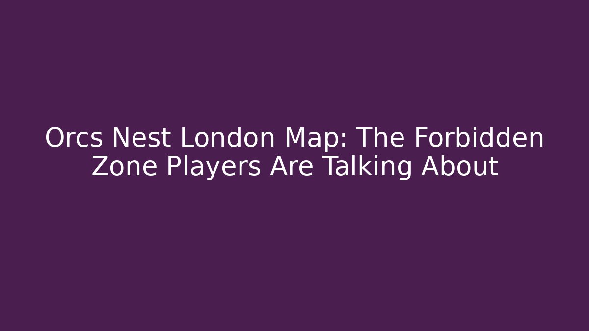Orcs Nest London Map: The Forbidden Zone Players Are Talking About