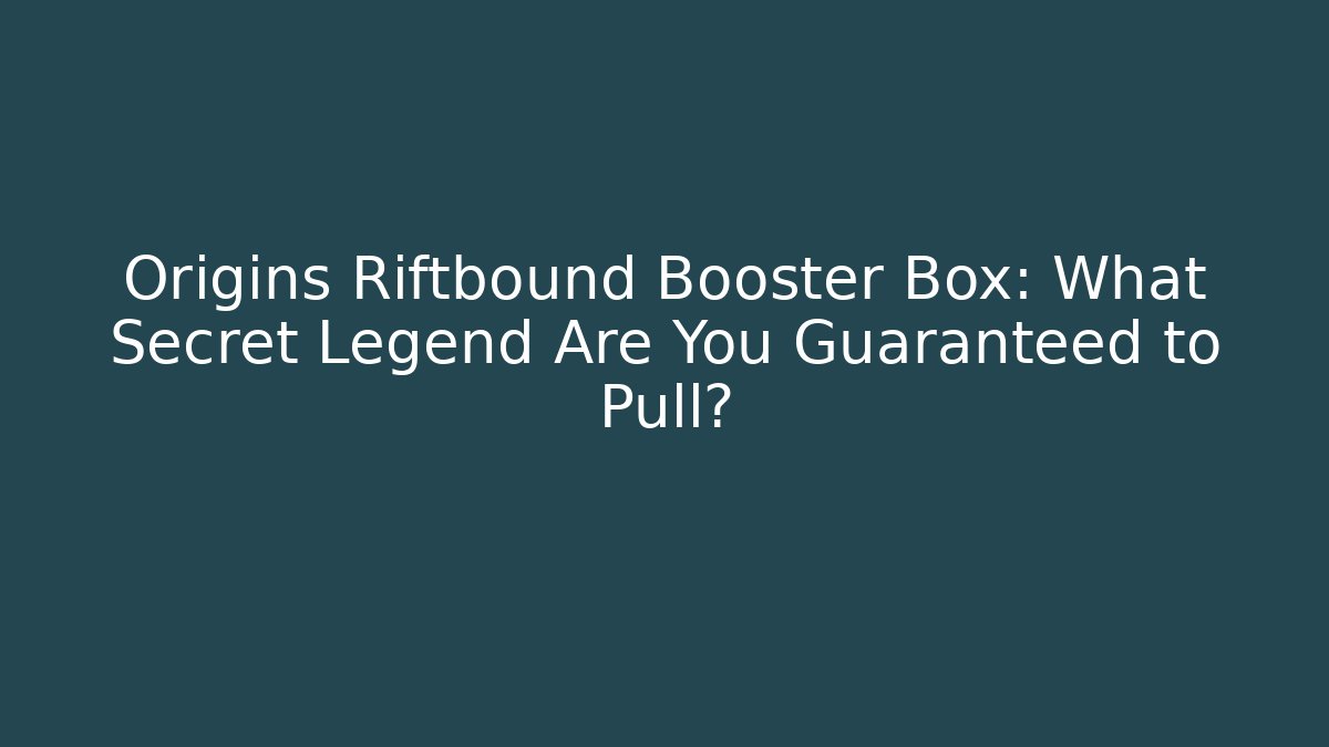 Origins Riftbound Booster Box: What Secret Legend Are You Guaranteed to Pull?