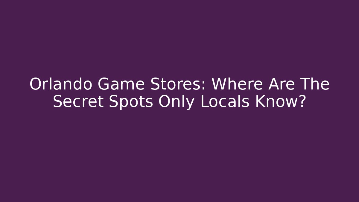 Orlando Game Stores: Where Are The Secret Spots Only Locals Know?