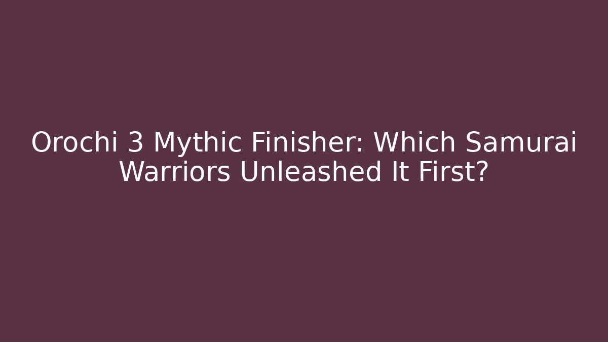 Orochi 3 Mythic Finisher: Which Samurai Warriors Unleashed It First?