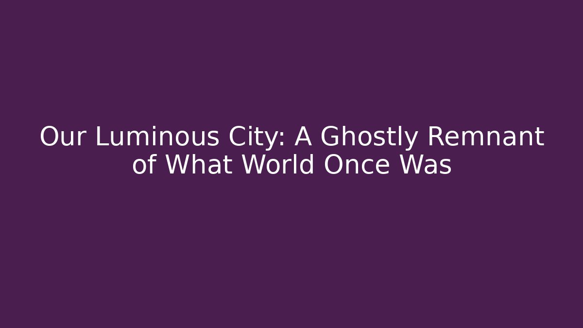 Our Luminous City: A Ghostly Remnant of What World Once Was