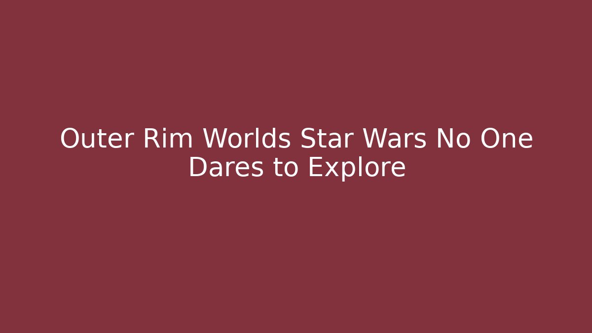 Outer Rim Worlds Star Wars No One Dares to Explore