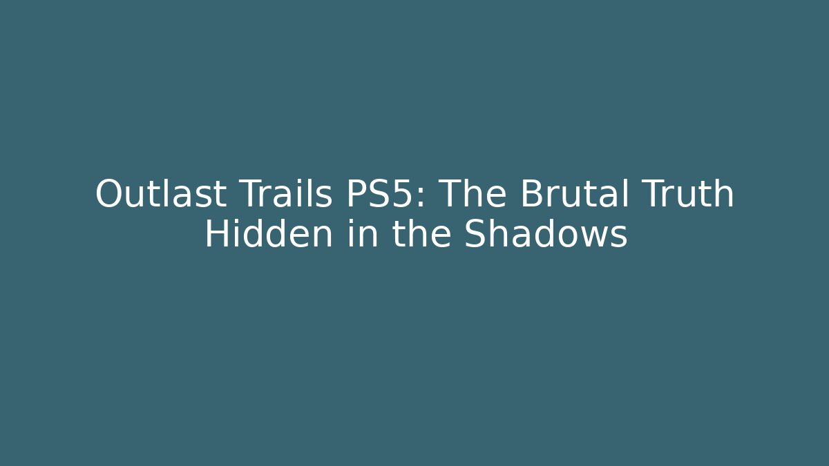 Outlast Trails PS5: The Brutal Truth Hidden in the Shadows