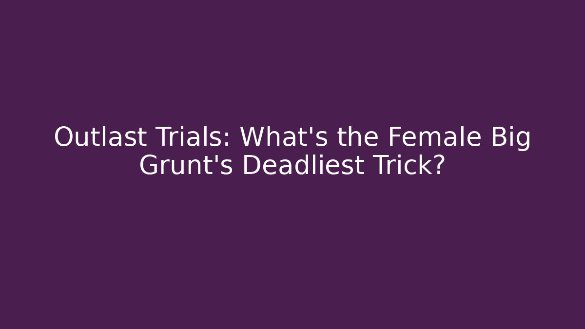 Outlast Trials: What’s the Female Big Grunt’s Deadliest Trick?