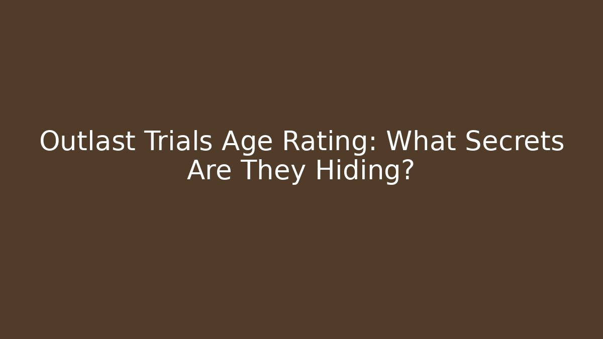 Outlast Trials Age Rating: What Secrets Are They Hiding?