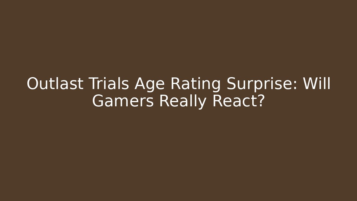 Outlast Trials Age Rating Surprise: Will Gamers Really React?