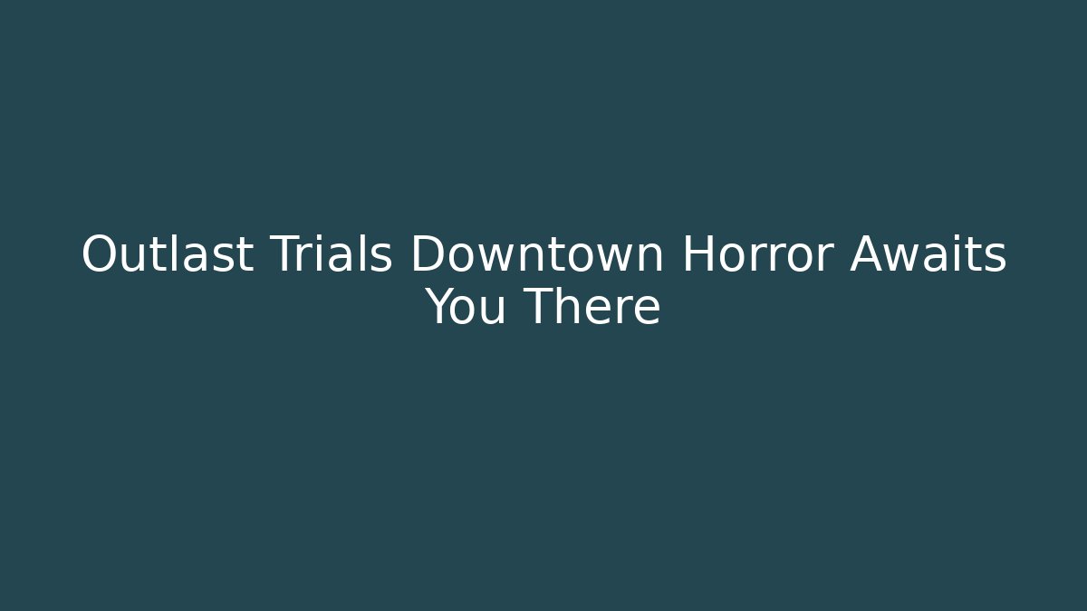 Outlast Trials Downtown Horror Awaits You There