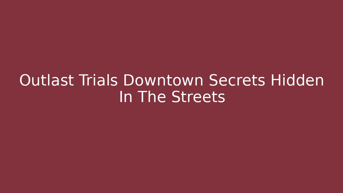 Outlast Trials Downtown Secrets Hidden In The Streets
