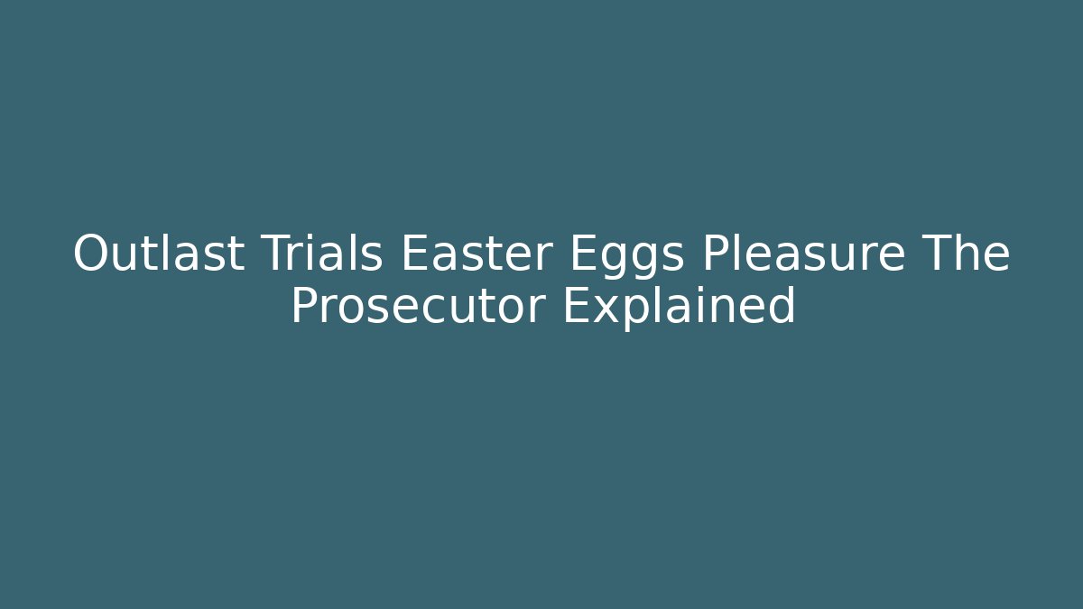 Outlast Trials Easter Eggs Pleasure The Prosecutor Explained