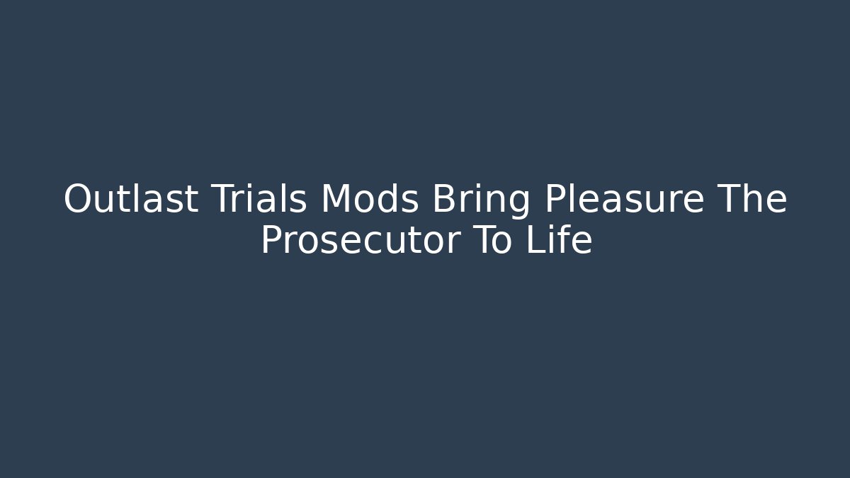 Outlast Trials Mods Bring Pleasure The Prosecutor To Life