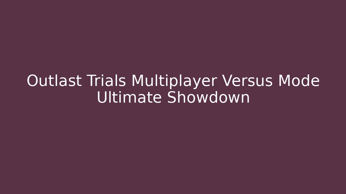 Outlast Trials Multiplayer Versus Mode Ultimate Showdown