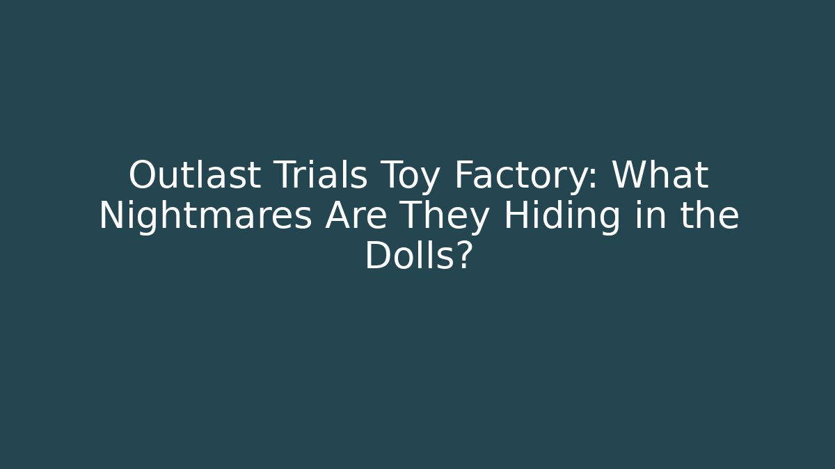 Outlast Trials Toy Factory: What Nightmares Are They Hiding in the Dolls?