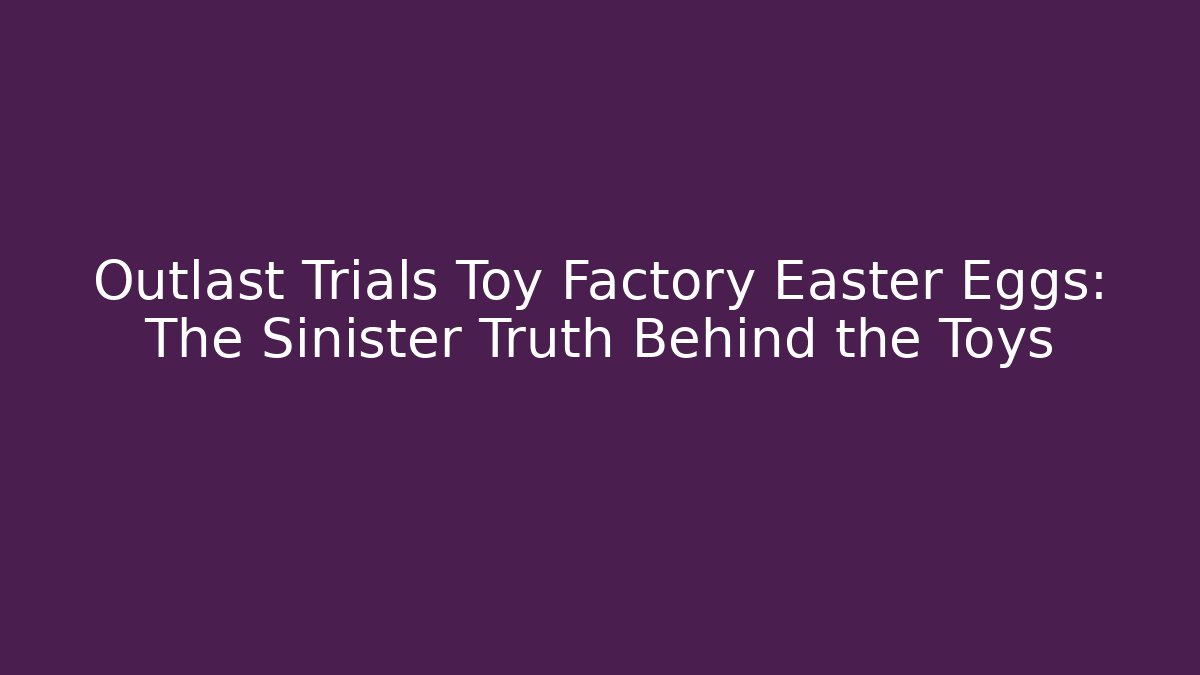 Outlast Trials Toy Factory Easter Eggs: The Sinister Truth Behind the Toys - Método de Aprovação
