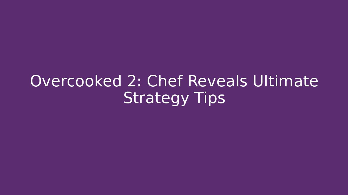Overcooked 2: Chef Reveals Ultimate Strategy Tips