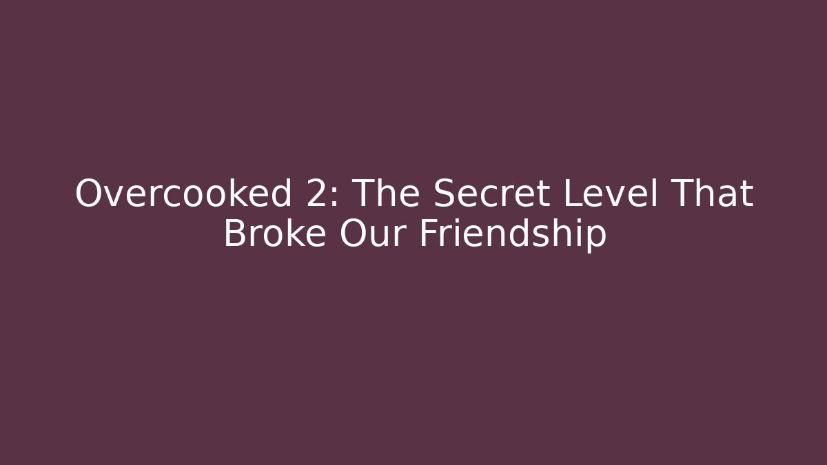 Overcooked 2: The Secret Level That Broke Our Friendship