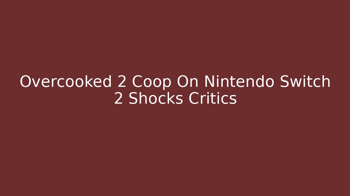 Overcooked 2 Coop On Nintendo Switch 2 Shocks Critics