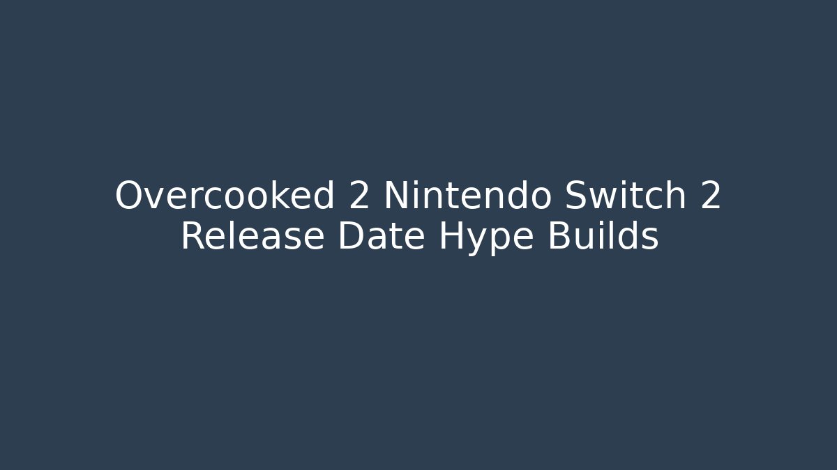 Overcooked 2 Nintendo Switch 2 Release Date Hype Builds