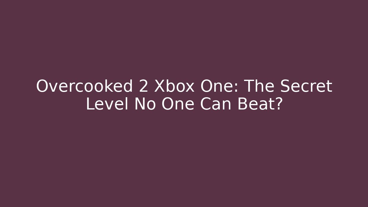 Overcooked 2 Xbox One: The Secret Level No One Can Beat?