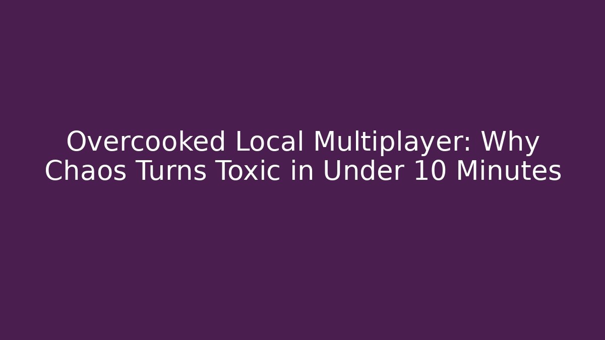 Overcooked Local Multiplayer: Why Chaos Turns Toxic in Under 10 Minutes