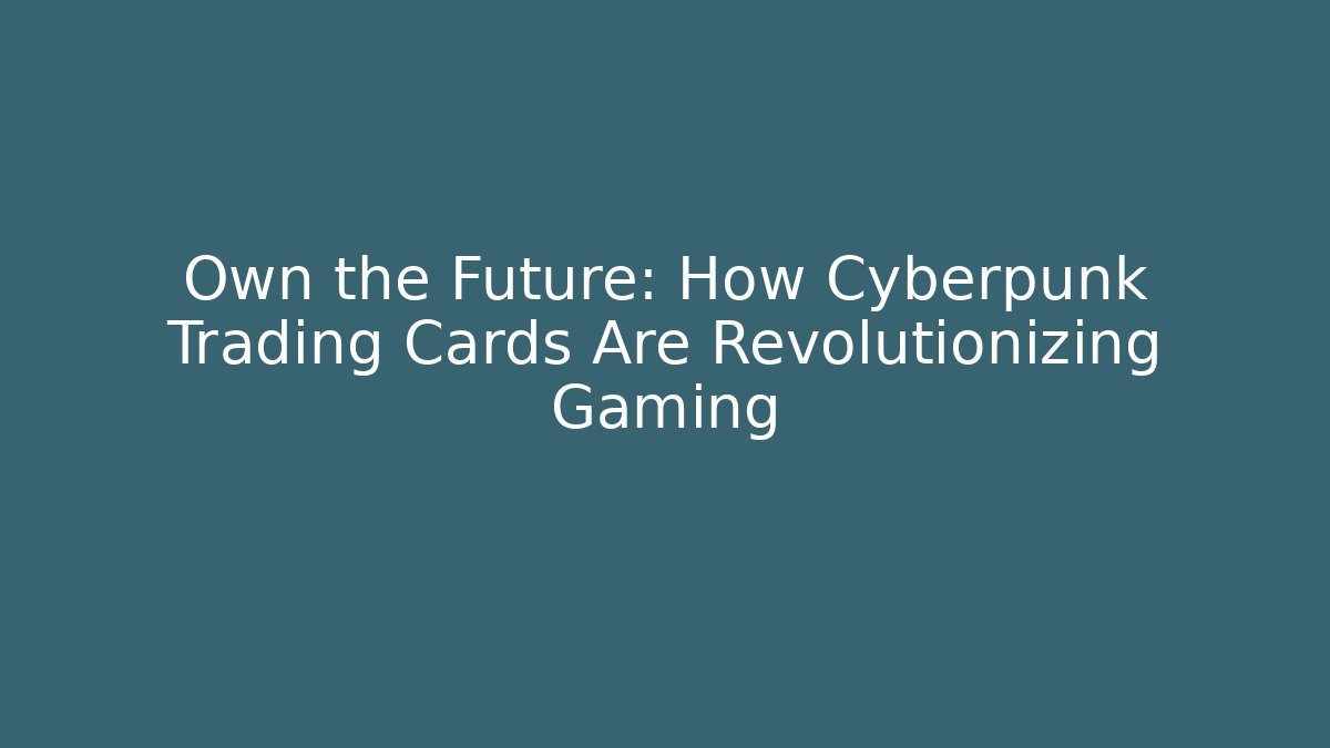 Own the Future: How Cyberpunk Trading Cards Are Revolutionizing Gaming