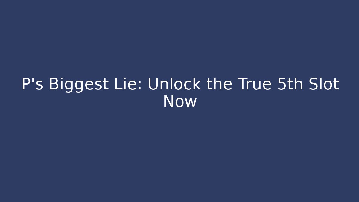 P’s Biggest Lie: Unlock the True 5th Slot Now