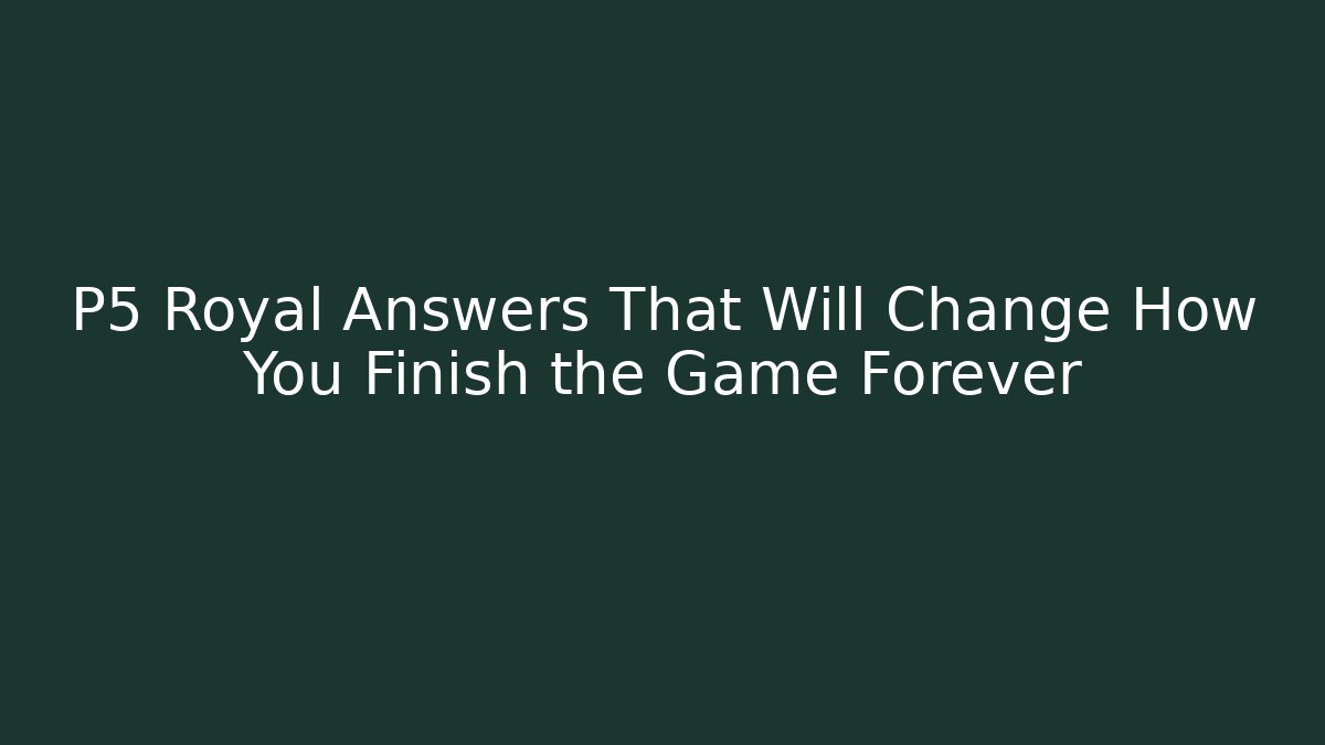 P5 Royal Answers That Will Change How You Finish the Game Forever