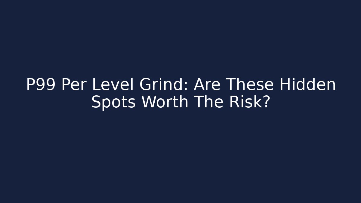 P99 Per Level Grind: Are These Hidden Spots Worth The Risk? - Método de Aprovação