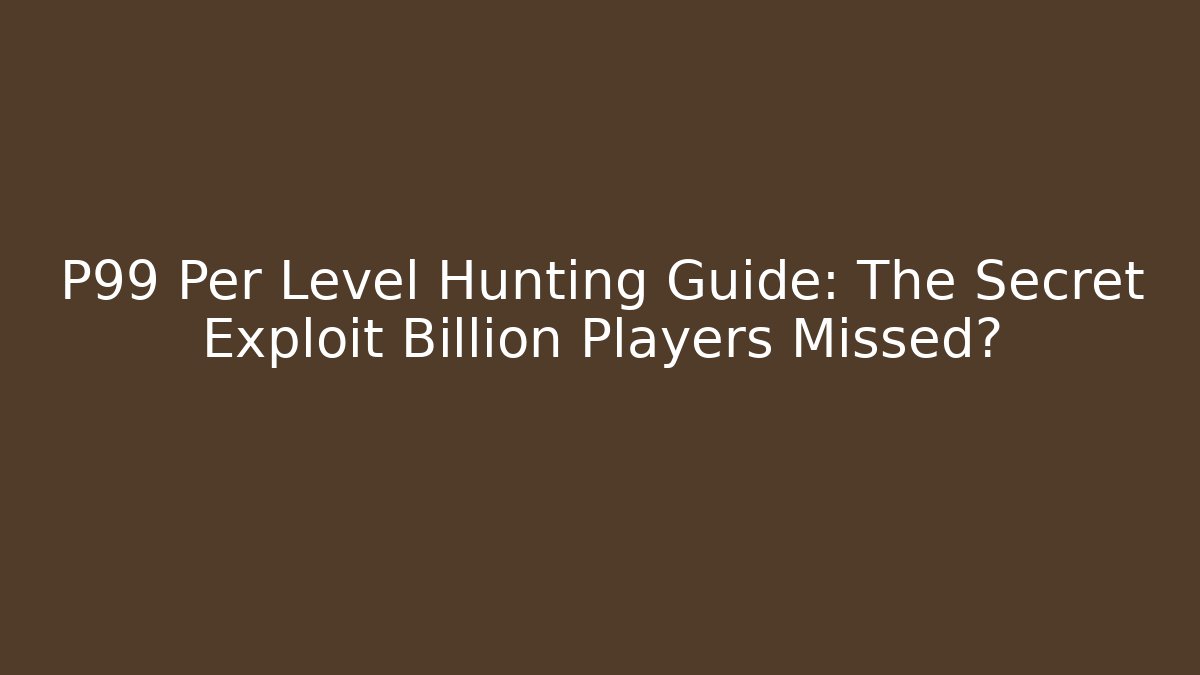 P99 Per Level Hunting Guide: The Secret Exploit Billion Players Missed?
