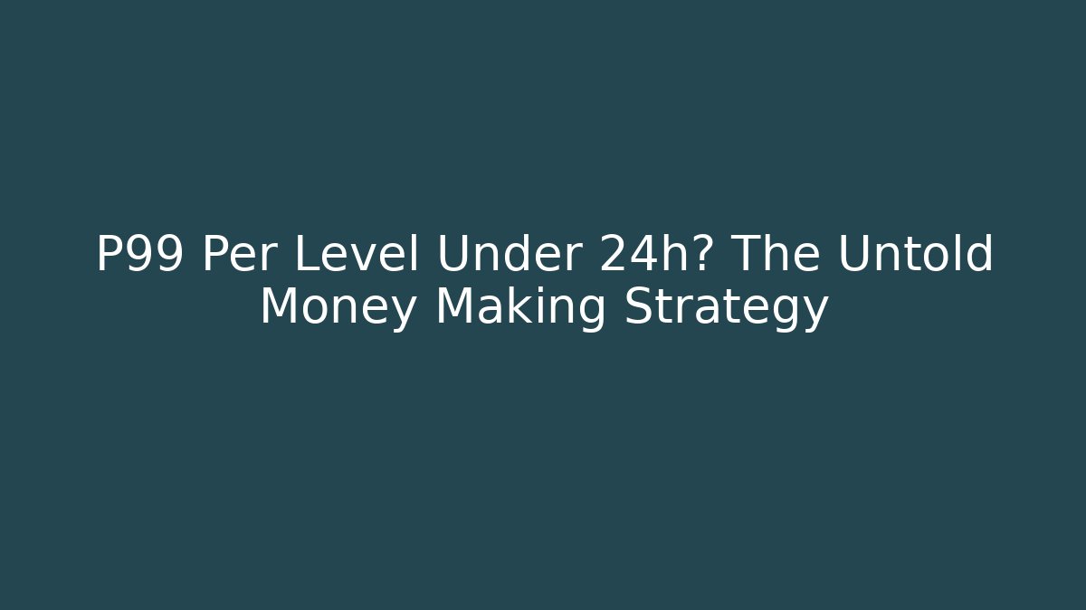 P99 Per Level Under 24h? The Untold Money Making Strategy