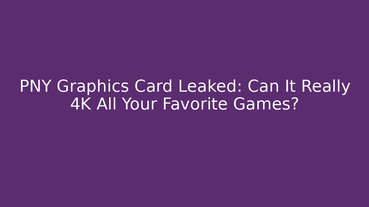 PNY Graphics Card Leaked: Can It Really 4K All Your Favorite Games?