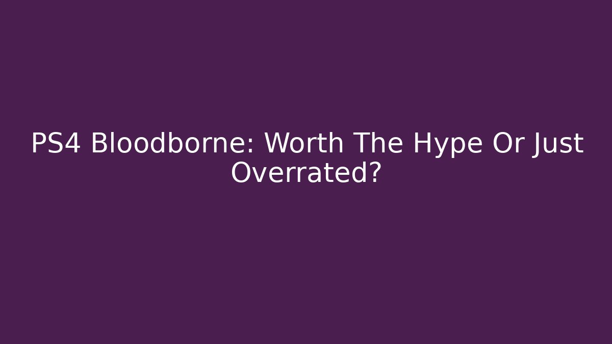 PS4 Bloodborne: Worth The Hype Or Just Overrated?