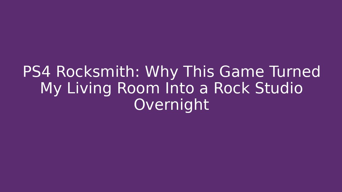PS4 Rocksmith: Why This Game Turned My Living Room Into a Rock Studio Overnight