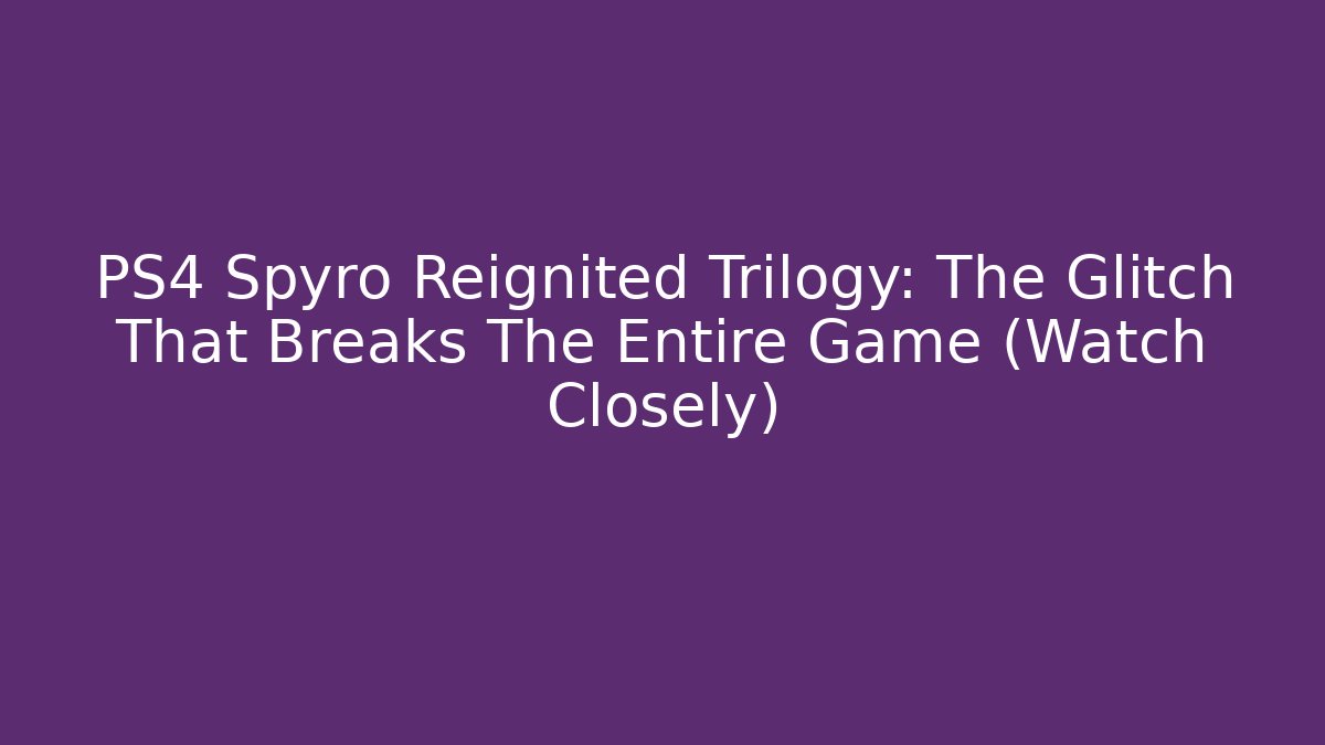 PS4 Spyro Reignited Trilogy: The Glitch That Breaks The Entire Game (Watch Closely)