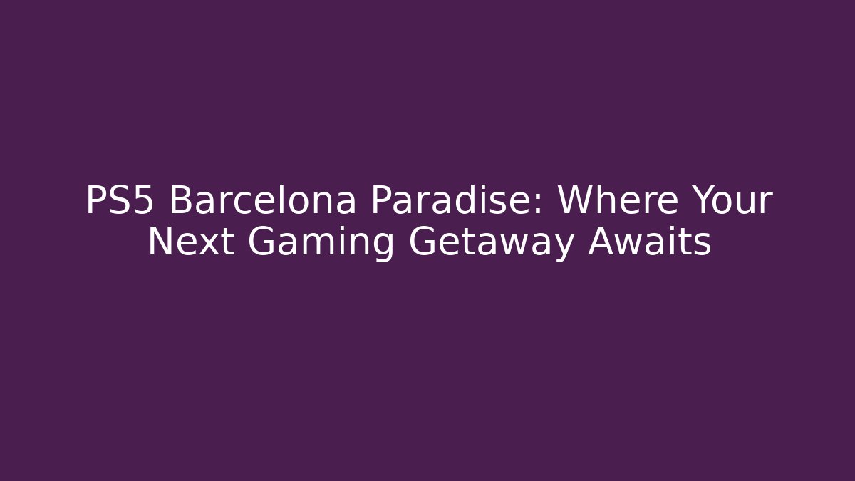 PS5 Barcelona Paradise: Where Your Next Gaming Getaway Awaits