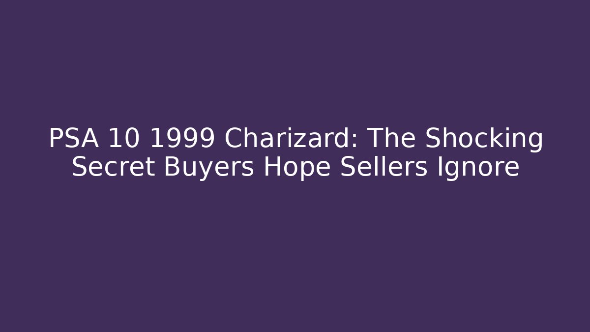 PSA 10 1999 Charizard: The Shocking Secret Buyers Hope Sellers Ignore