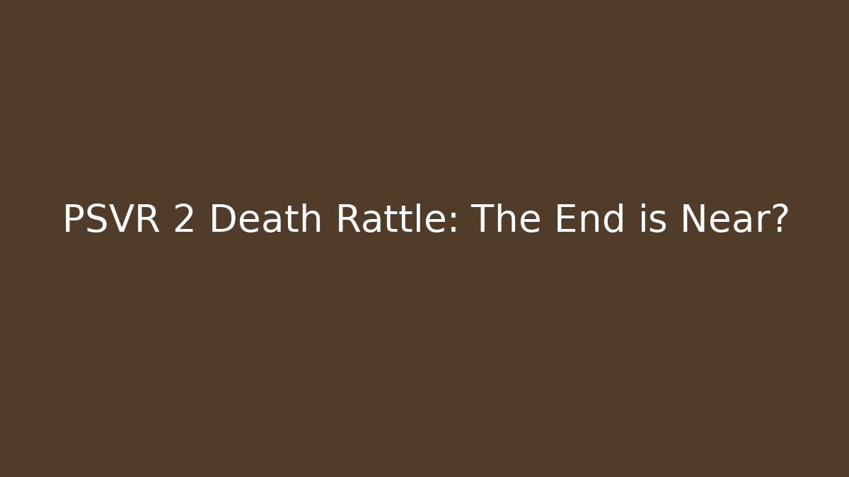 PSVR 2 Death Rattle: The End is Near?