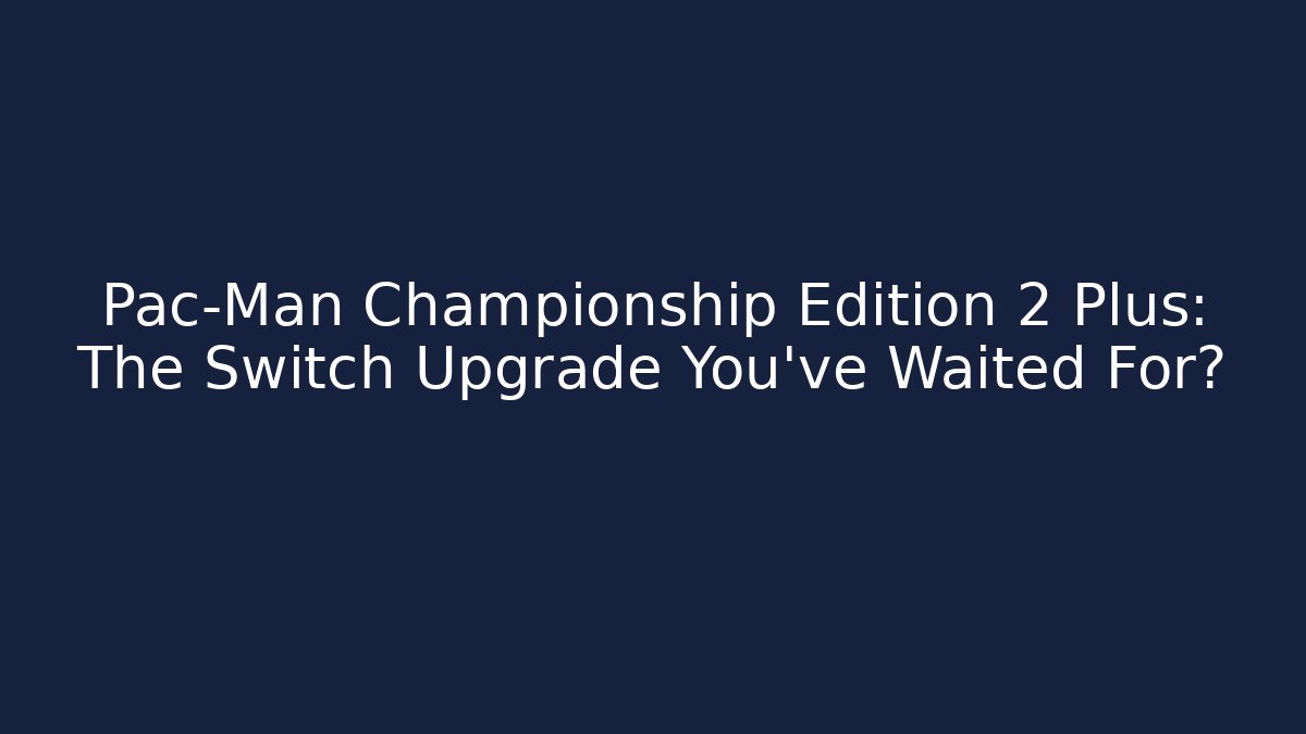 Pac-Man Championship Edition 2 Plus: The Switch Upgrade You've Waited For?