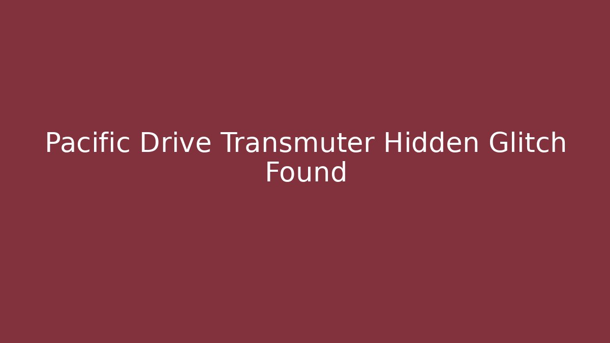 Pacific Drive Transmuter Hidden Glitch Found - Método de Aprovação
