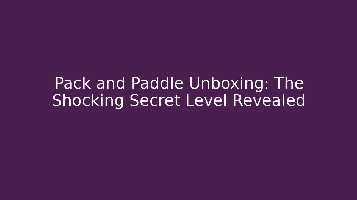 Pack and Paddle Unboxing: The Shocking Secret Level Revealed