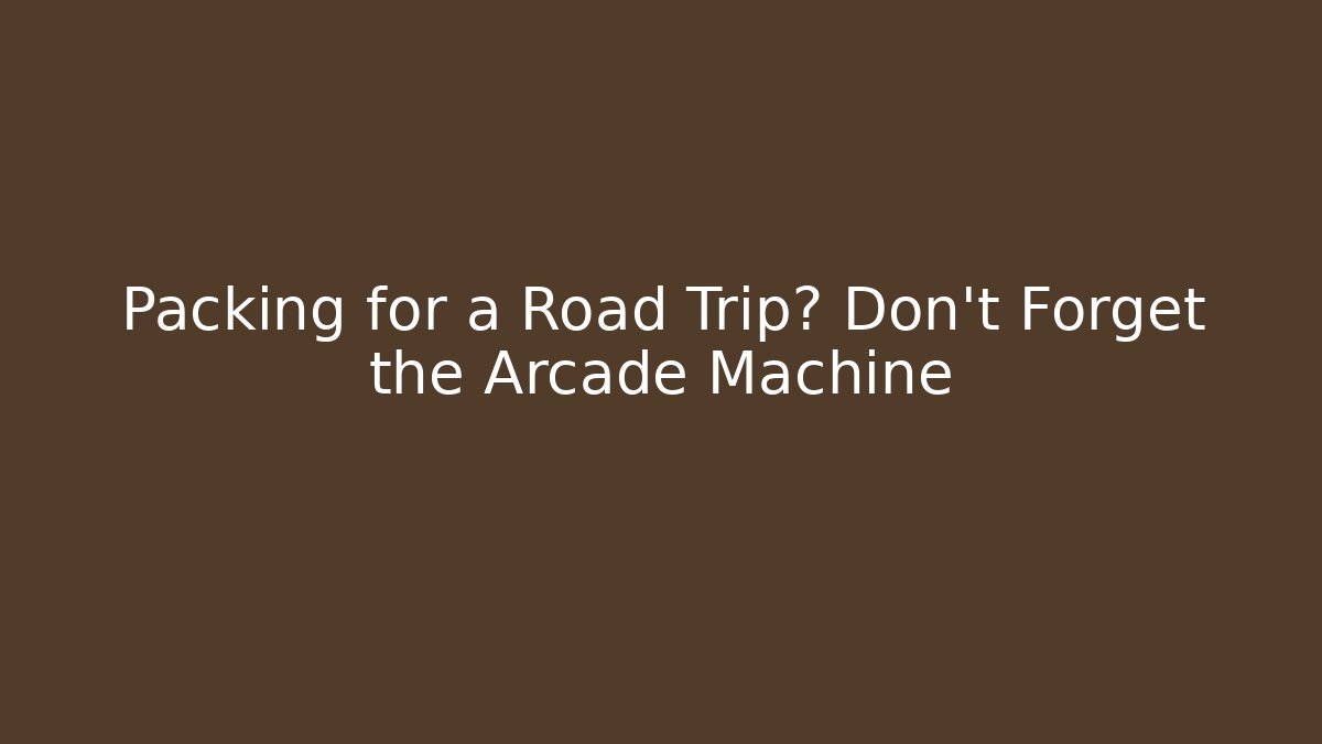 Packing for a Road Trip? Don't Forget the Arcade Machine