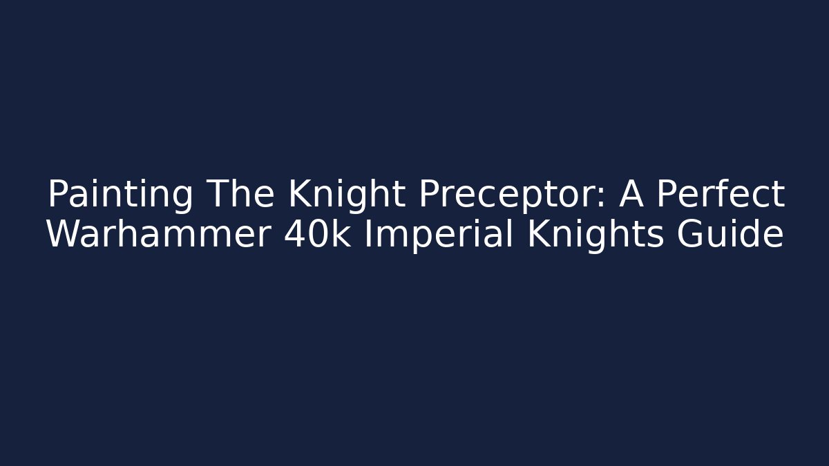 Painting The Knight Preceptor: A Perfect Warhammer 40k Imperial Knights Guide