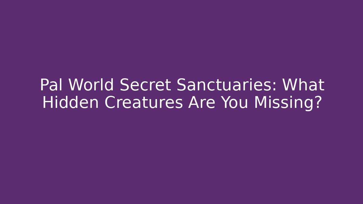 Pal World Secret Sanctuaries: What Hidden Creatures Are You Missing?