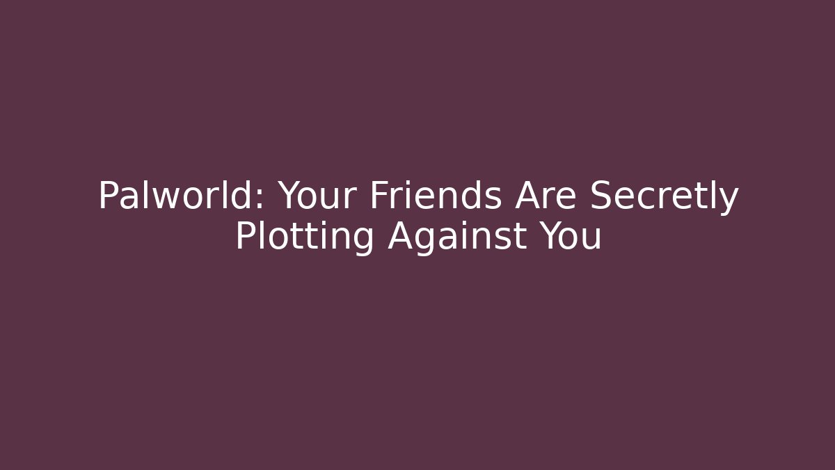 Palworld: Your Friends Are Secretly Plotting Against You