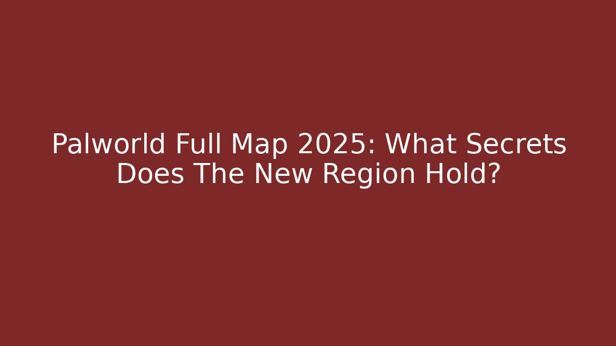 Palworld Full Map 2025: What Secrets Does The New Region Hold?